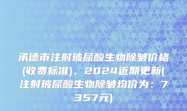 承德市注射玻尿酸生物除皱价格(收费标准)，2024近期更新(注射玻尿酸生物除皱均价为：7357元)