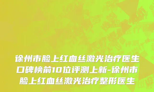 徐州市脸上红血丝激光治疗医生口碑榜前10位评测上新-徐州市脸上红血丝激光治疗整形医生