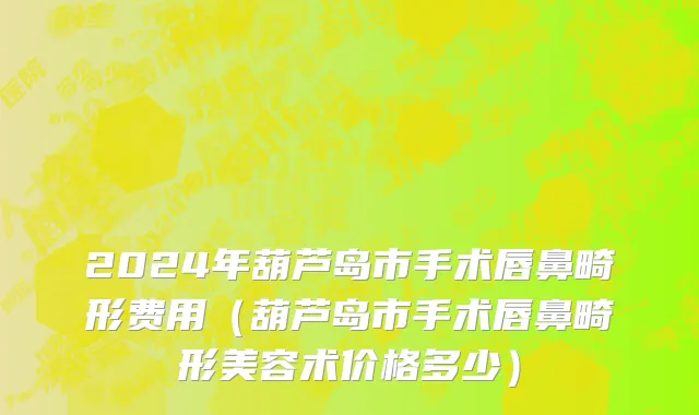 2024年葫芦岛市手术唇鼻畸形费用（葫芦岛市手术唇鼻畸形美容术价格多少）