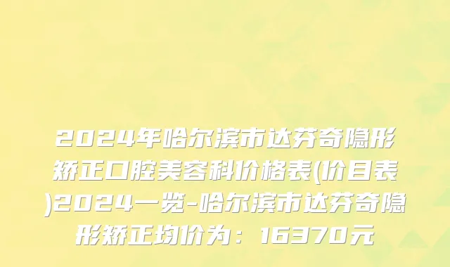 2024年哈尔滨市达芬奇隐形矫正口腔美容科价格表(价目表)2024一览-哈尔滨市达芬奇隐形矫正均价为：16370元