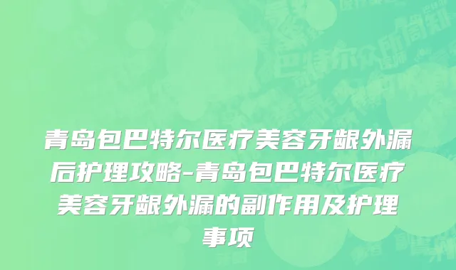 青岛包巴特尔医疗美容牙龈外漏后护理攻略-青岛包巴特尔医疗美容牙龈外漏的副作用及护理事项
