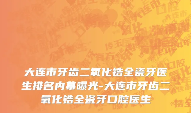 大连市牙齿二氧化锆全瓷牙医生排名内幕曝光-大连市牙齿二氧化锆全瓷牙口腔医生