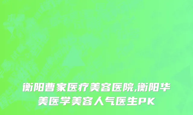 衡阳曹家医疗美容医院,衡阳华美医学美容人气医生PK