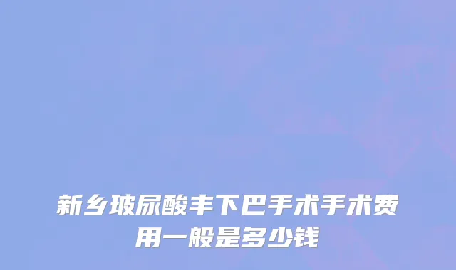 新乡玻尿酸丰下巴手术手术费用一般是多少钱