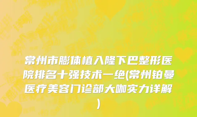 常州市膨体植入隆下巴整形医院排名十强技术一绝(常州铂曼医疗美容门诊部大咖实力详解)