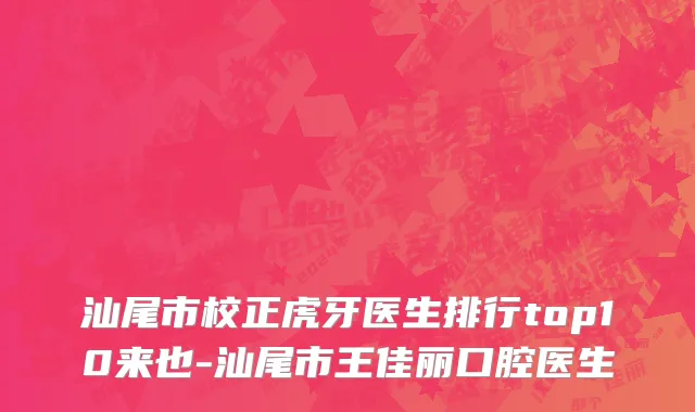 汕尾市校正虎牙医生排行top10来也-汕尾市王佳丽口腔医生
