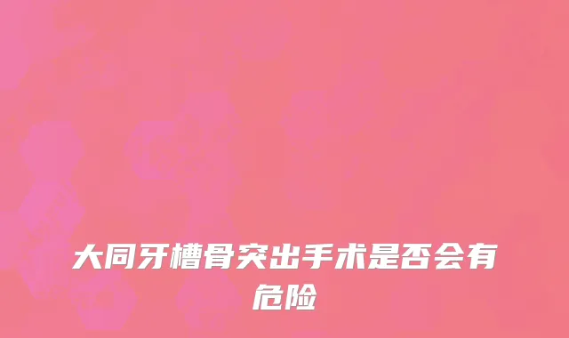 大同牙槽骨突出手术是否会有危险