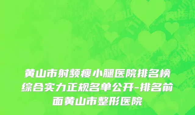 黄山市射频瘦小腿医院排名榜综合实力正规名单公开-排名前面黄山市整形医院