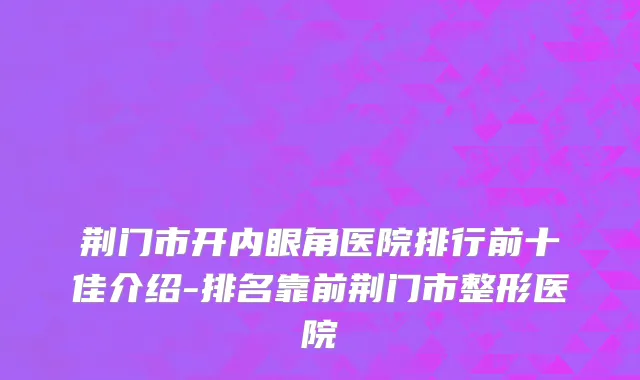荆门市开内眼角医院排行前十佳介绍-排名靠前荆门市整形医院