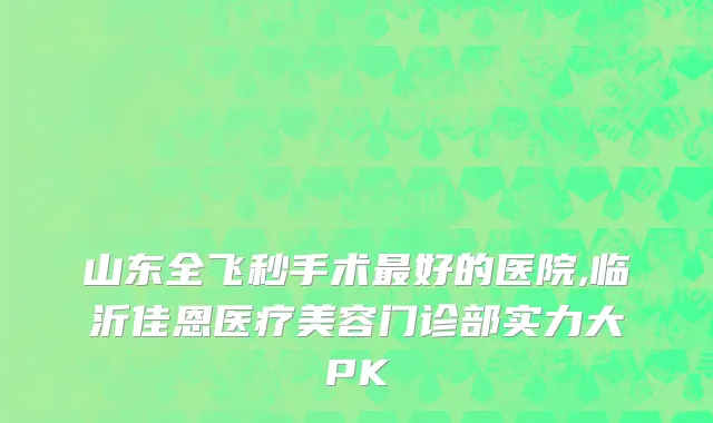 山东全飞秒手术最好的医院,临沂佳恩医疗美容门诊部实力大PK