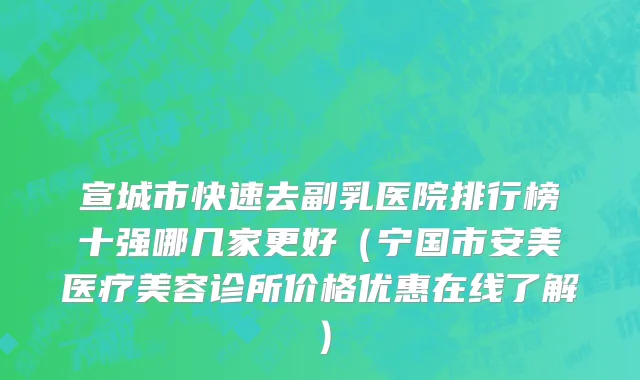 宣城市快速去副乳医院排行榜十强哪几家更好（宁国市安美医疗美容诊所价格优惠在线了解）