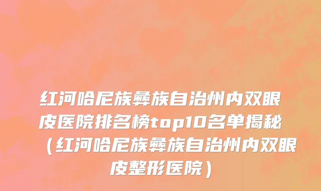 红河哈尼族彝族自治州内双眼皮医院排名榜top10名单揭秘（红河哈尼族彝族自治州内双眼皮整形医院）