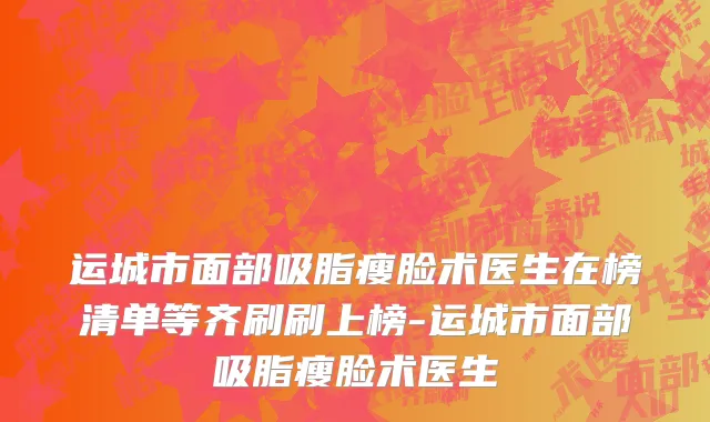运城市面部吸脂瘦脸术医生在榜清单等齐刷刷上榜-运城市面部吸脂瘦脸术医生