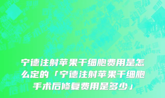 宁德注射苹果干细胞费用是怎么定的「宁德注射苹果干细胞手术后修复费用是多少」