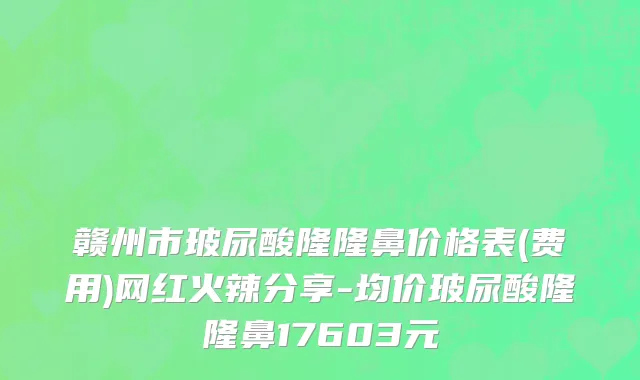 赣州市玻尿酸隆隆鼻价格表(费用)网红火辣分享-均价玻尿酸隆隆鼻17603元