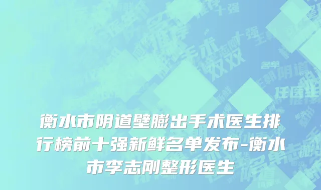 衡水市阴道壁膨出手术医生排行榜前十强新鲜名单发布-衡水市李志刚整形医生