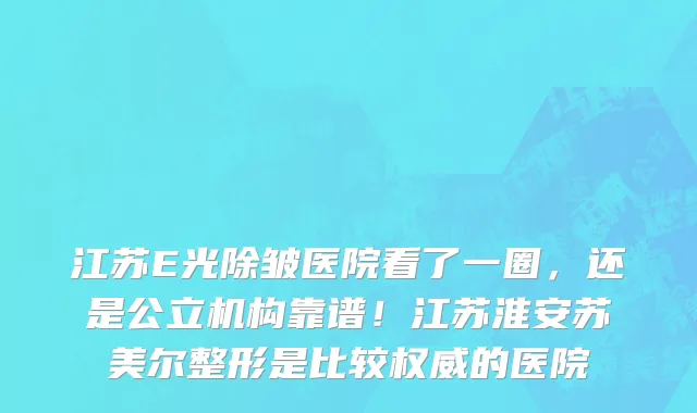 江苏E光除皱医院看了一圈，还是公立机构靠谱！江苏淮安苏美尔整形是比较权威的医院
