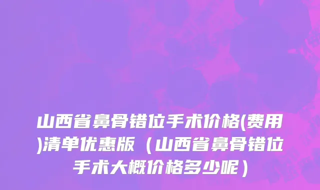 山西省鼻骨错位手术价格(费用)清单优惠版（山西省鼻骨错位手术大概价格多少呢）