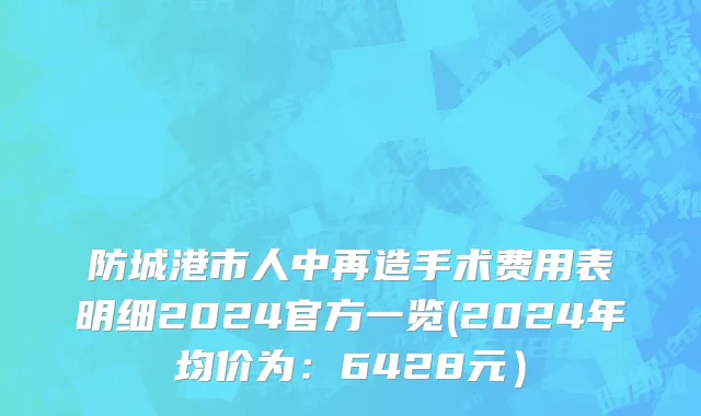 防城港市人中再造手术费用表明细2024官方一览(2024年均价为：6428元）