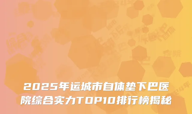 2025年运城市自体垫下巴医院综合实力TOP10排行榜揭秘