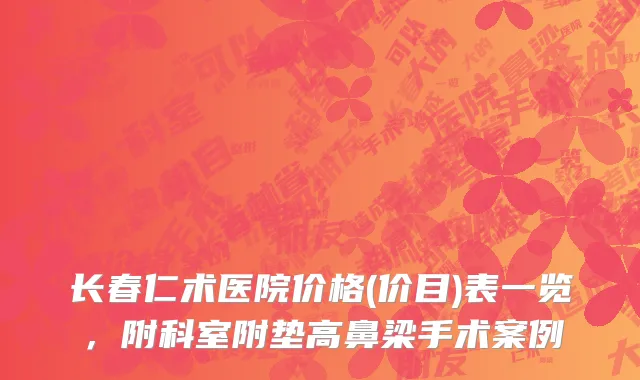 长春仁术医院价格(价目)表一览，附科室附垫高鼻梁手术案例