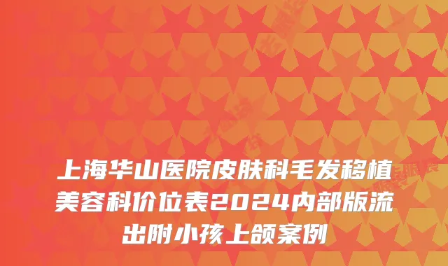 上海华山医院皮肤科毛发移植美容科价位表2024内部版流出附小孩上颌案例