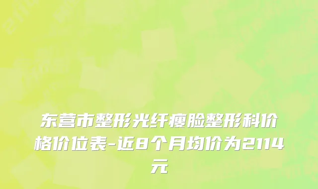 东营市整形光纤瘦脸整形科价格价位表-近8个月均价为2114元