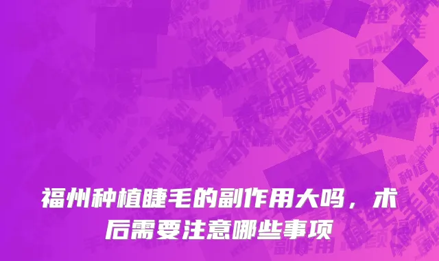 福州种植睫毛的副作用大吗，术后需要注意哪些事项