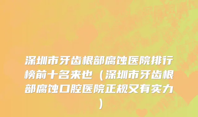 深圳市牙齿根部腐蚀医院排行榜前十名来也（深圳市牙齿根部腐蚀口腔医院正规又有实力）