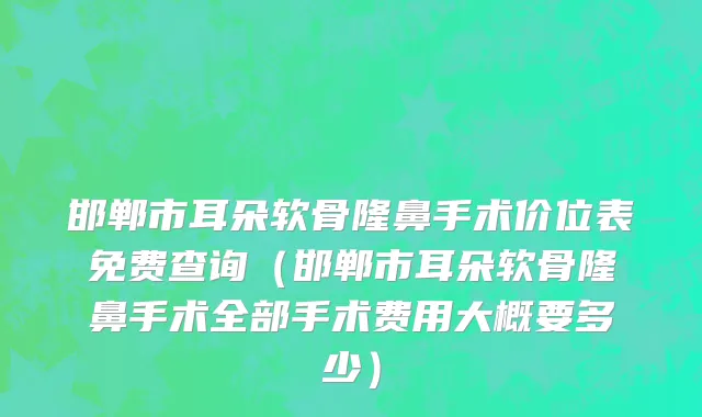 邯郸市耳朵软骨隆鼻手术价位表免费查询（邯郸市耳朵软骨隆鼻手术全部手术费用大概要多少）
