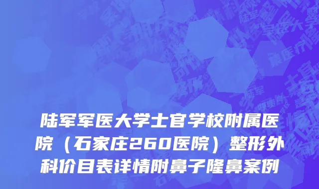 陆军军医大学士官学校附属医院（石家庄260医院）整形外科价目表详情附鼻子隆鼻案例