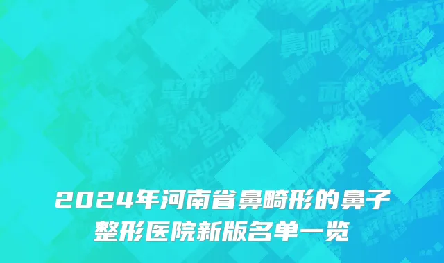 2024年河南省鼻畸形的鼻子整形医院新版名单一览