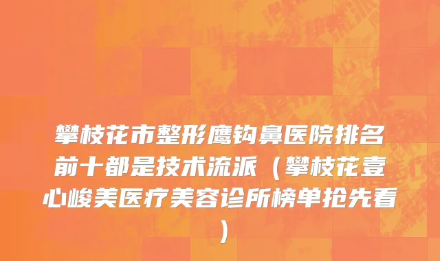 攀枝花市整形鹰钩鼻医院排名前十都是技术流派（攀枝花壹心峻美医疗美容诊所榜单抢先看）