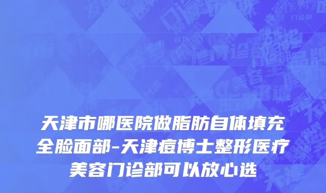 天津市哪医院做脂肪自体填充全脸面部-天津痘博士整形医疗美容门诊部可以放心选