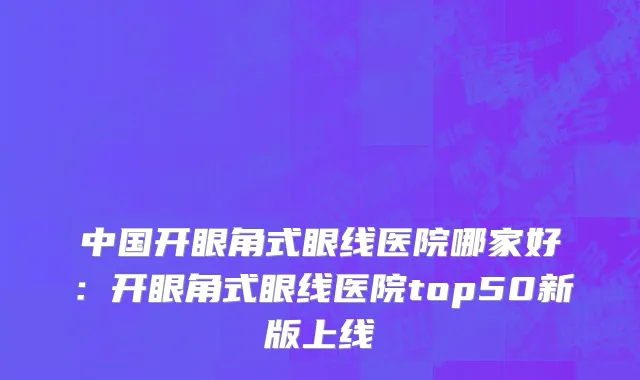 中国开眼角式眼线医院哪家好：开眼角式眼线医院top50新版上线