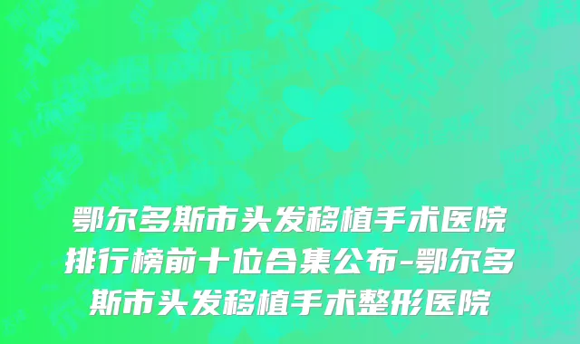 鄂尔多斯市头发移植手术医院排行榜前十位合集公布-鄂尔多斯市头发移植手术整形医院