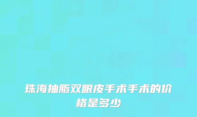 珠海抽脂双眼皮手术手术的价格是多少