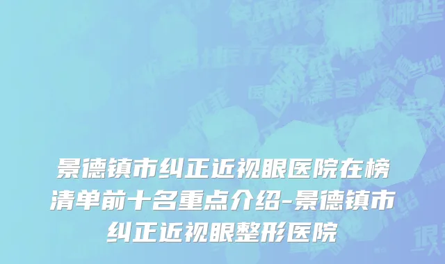 景德镇市纠正近视眼医院在榜清单前十名重点介绍-景德镇市纠正近视眼整形医院