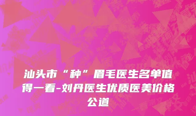 汕头市“种”眉毛医生名单值得一看-刘丹医生优质医美价格公道