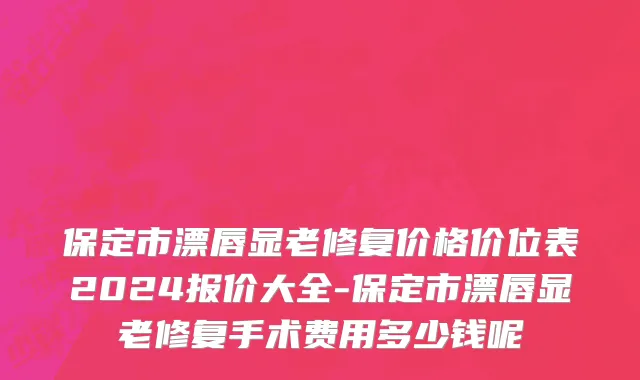 保定市漂唇显老修复价格价位表2024报价大全-保定市漂唇显老修复手术费用多少钱呢