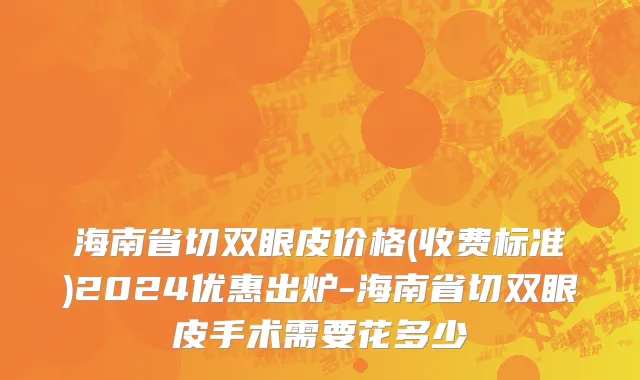 海南省切双眼皮价格(收费标准)2024优惠出炉-海南省切双眼皮手术需要花多少