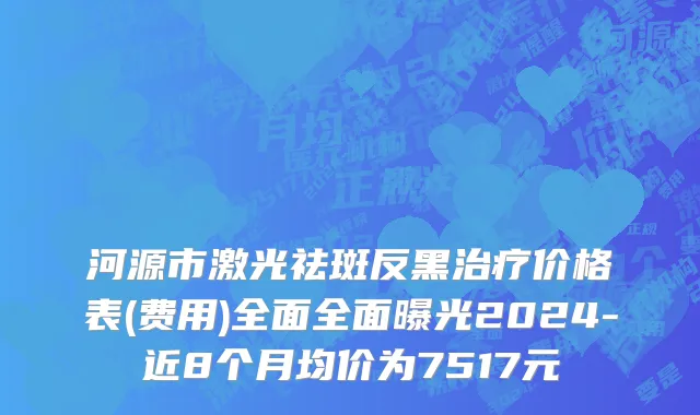 河源市激光祛斑反黑治疗价格表(费用)全面全面曝光2024-近8个月均价为7517元