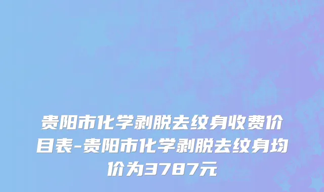 贵阳市化学剥脱去纹身收费价目表-贵阳市化学剥脱去纹身均价为3787元