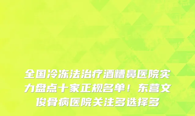 全国冷冻法治疗酒糟鼻医院实力盘点十家正规名单!东营文俊骨病医院关注多选择多