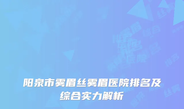 阳泉市雾眉丝雾眉医院排名及综合实力解析