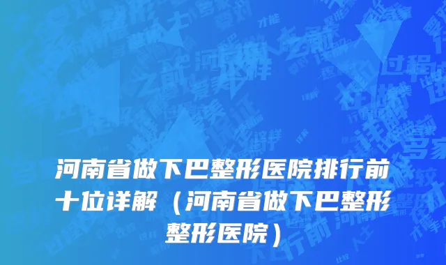 河南省做下巴整形医院排行前十位详解（河南省做下巴整形整形医院）