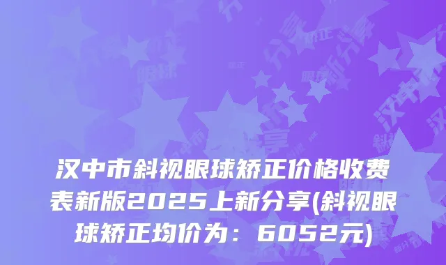 汉中市斜视眼球矫正价格收费表新版2025上新分享(斜视眼球矫正均价为：6052元)