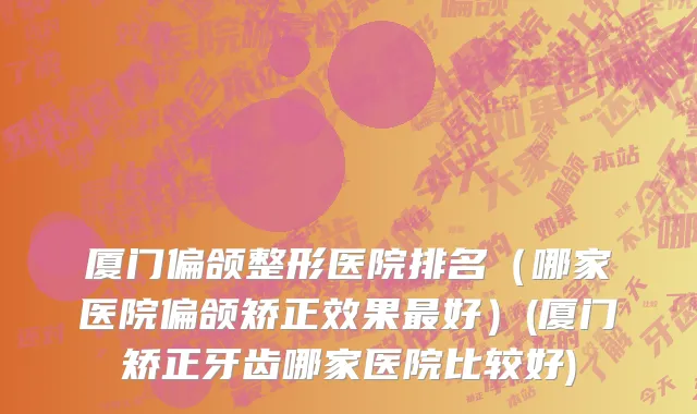 厦门偏颌整形医院排名（哪家医院偏颌矫正效果最好）(厦门矫正牙齿哪家医院比较好)