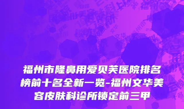 福州市隆鼻用爱贝芙医院排名榜前十名全新一览-福州文华美容皮肤科诊所锁定前三甲