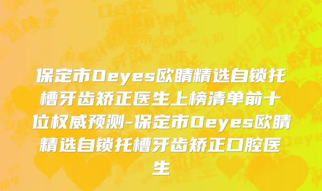 保定市Oeyes欧睛精选自锁托槽牙齿矫正医生上榜清单前十位权威预测-保定市Oeyes欧睛精选自锁托槽牙齿矫正口腔医生